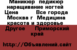 Маникюр, педикюр, наращивание ногтей › Цена ­ 350 - Все города, Москва г. Медицина, красота и здоровье » Другое   . Приморский край